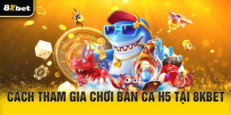 Cách tham gia chơi bắn cá H5 tại 8Kbet